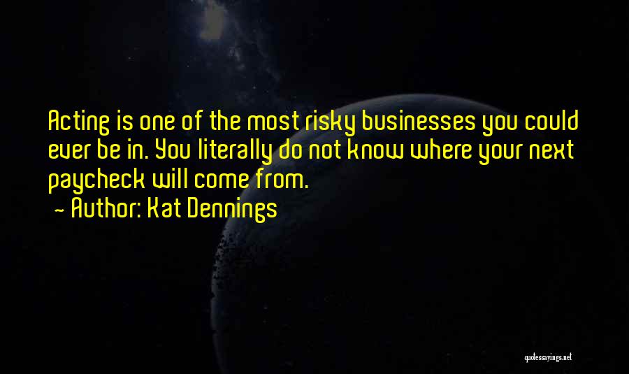 Kat Dennings Quotes: Acting Is One Of The Most Risky Businesses You Could Ever Be In. You Literally Do Not Know Where Your