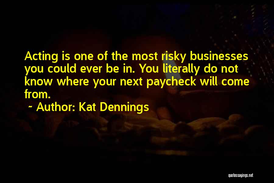 Kat Dennings Quotes: Acting Is One Of The Most Risky Businesses You Could Ever Be In. You Literally Do Not Know Where Your