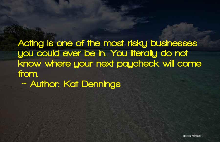 Kat Dennings Quotes: Acting Is One Of The Most Risky Businesses You Could Ever Be In. You Literally Do Not Know Where Your