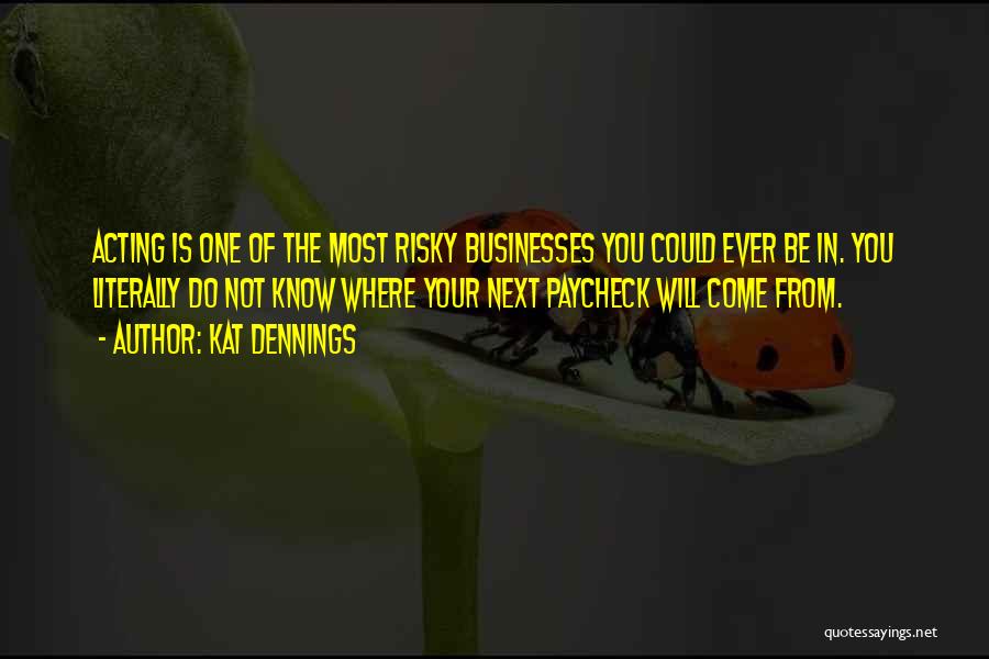 Kat Dennings Quotes: Acting Is One Of The Most Risky Businesses You Could Ever Be In. You Literally Do Not Know Where Your