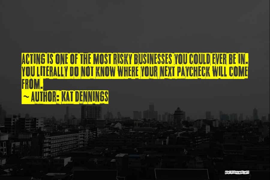 Kat Dennings Quotes: Acting Is One Of The Most Risky Businesses You Could Ever Be In. You Literally Do Not Know Where Your