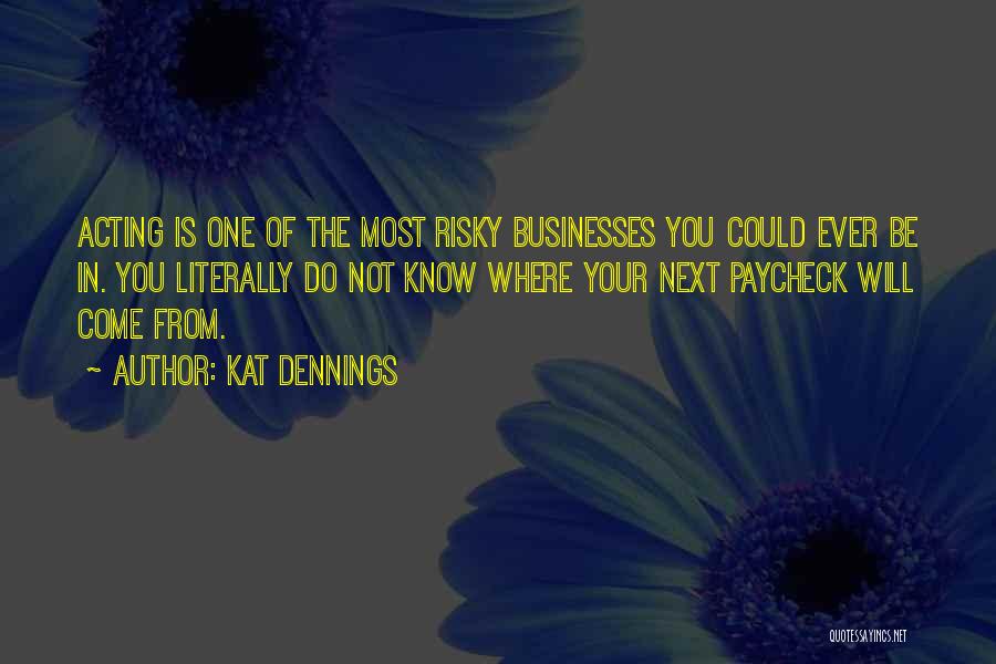 Kat Dennings Quotes: Acting Is One Of The Most Risky Businesses You Could Ever Be In. You Literally Do Not Know Where Your