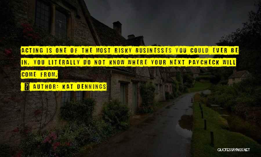 Kat Dennings Quotes: Acting Is One Of The Most Risky Businesses You Could Ever Be In. You Literally Do Not Know Where Your