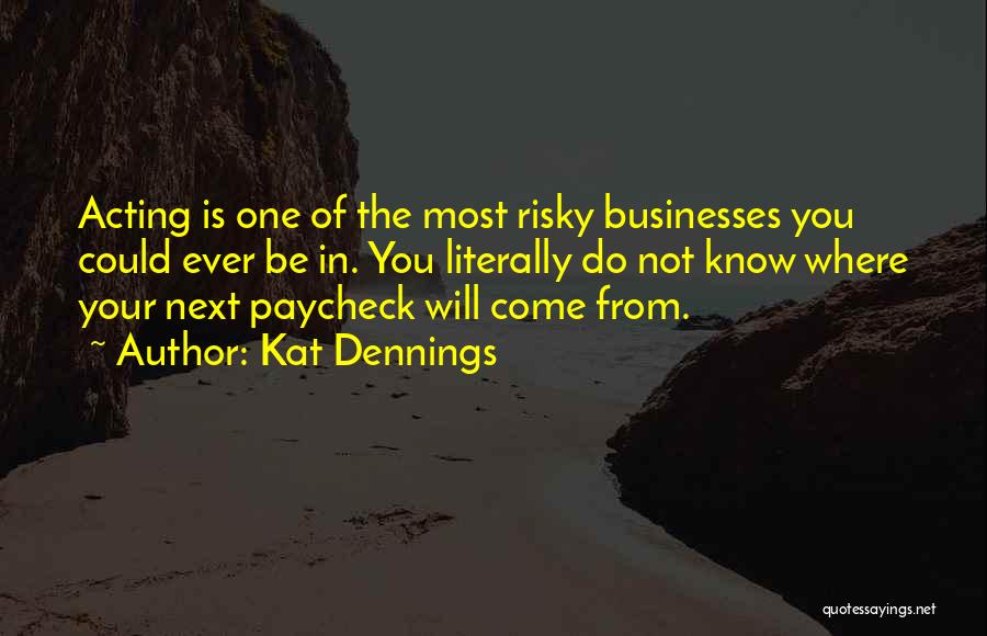 Kat Dennings Quotes: Acting Is One Of The Most Risky Businesses You Could Ever Be In. You Literally Do Not Know Where Your