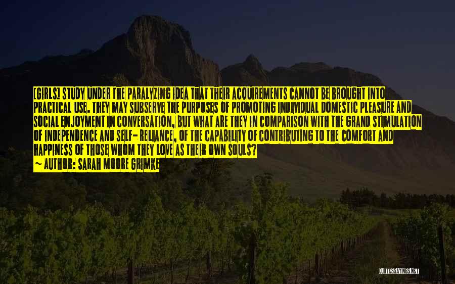 Sarah Moore Grimke Quotes: [girls] Study Under The Paralyzing Idea That Their Acquirements Cannot Be Brought Into Practical Use. They May Subserve The Purposes