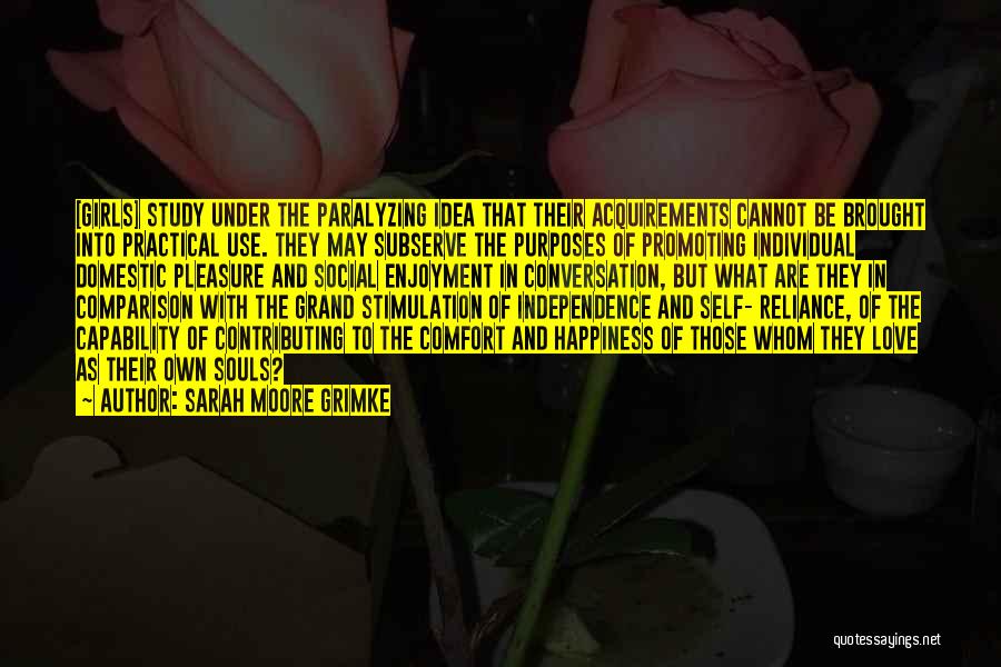 Sarah Moore Grimke Quotes: [girls] Study Under The Paralyzing Idea That Their Acquirements Cannot Be Brought Into Practical Use. They May Subserve The Purposes