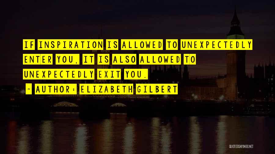 Elizabeth Gilbert Quotes: If Inspiration Is Allowed To Unexpectedly Enter You, It Is Also Allowed To Unexpectedly Exit You.
