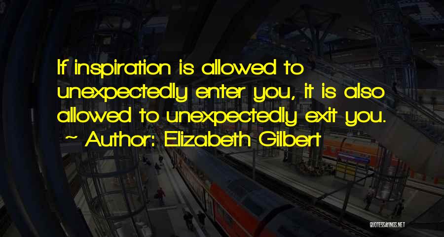 Elizabeth Gilbert Quotes: If Inspiration Is Allowed To Unexpectedly Enter You, It Is Also Allowed To Unexpectedly Exit You.
