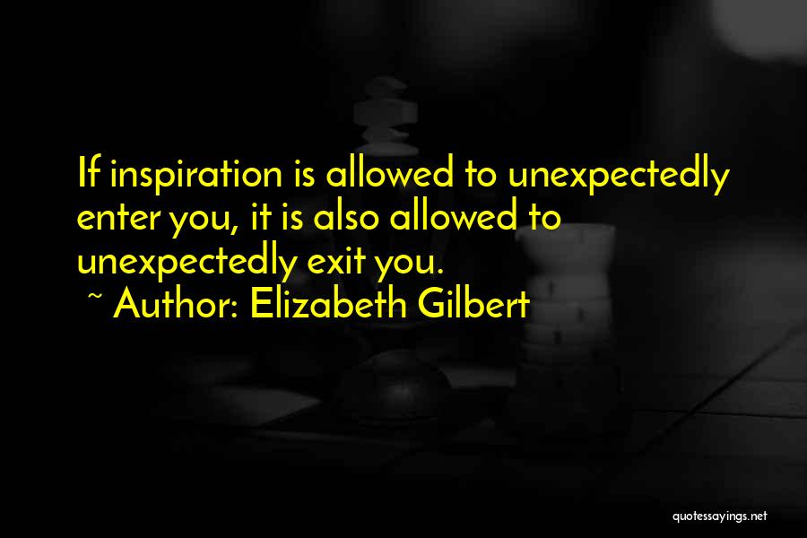 Elizabeth Gilbert Quotes: If Inspiration Is Allowed To Unexpectedly Enter You, It Is Also Allowed To Unexpectedly Exit You.