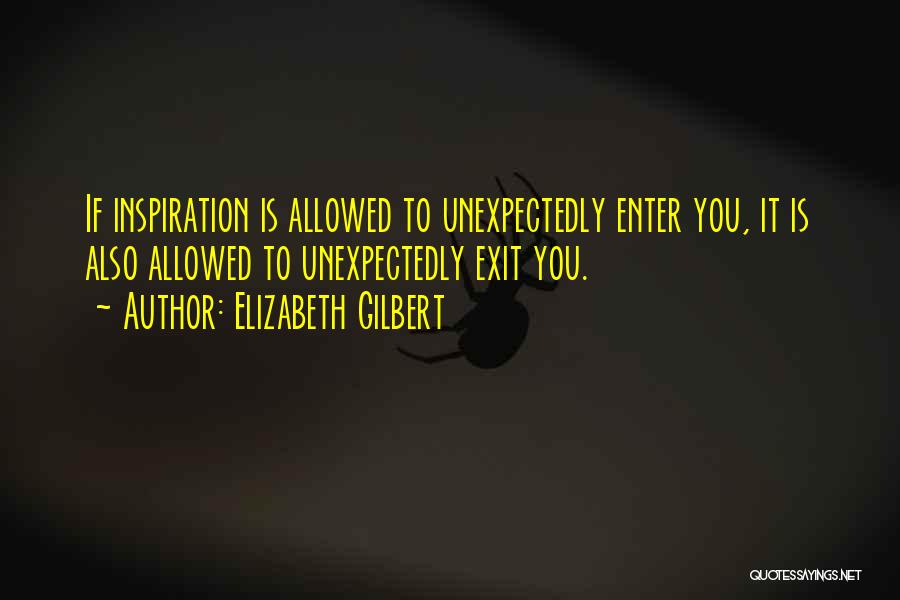 Elizabeth Gilbert Quotes: If Inspiration Is Allowed To Unexpectedly Enter You, It Is Also Allowed To Unexpectedly Exit You.