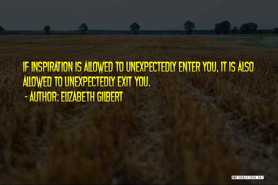 Elizabeth Gilbert Quotes: If Inspiration Is Allowed To Unexpectedly Enter You, It Is Also Allowed To Unexpectedly Exit You.