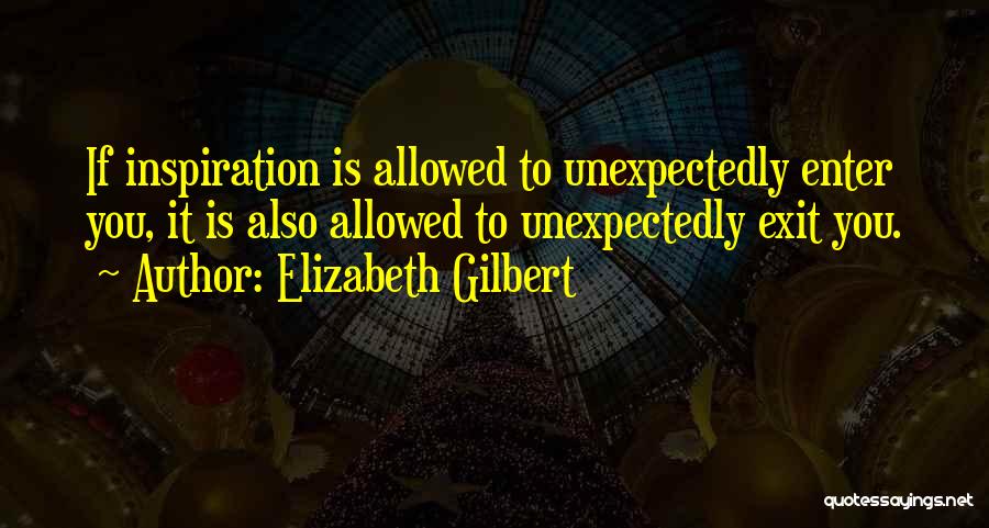 Elizabeth Gilbert Quotes: If Inspiration Is Allowed To Unexpectedly Enter You, It Is Also Allowed To Unexpectedly Exit You.