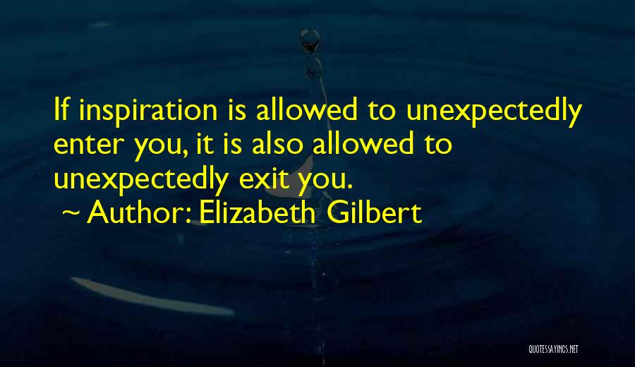 Elizabeth Gilbert Quotes: If Inspiration Is Allowed To Unexpectedly Enter You, It Is Also Allowed To Unexpectedly Exit You.
