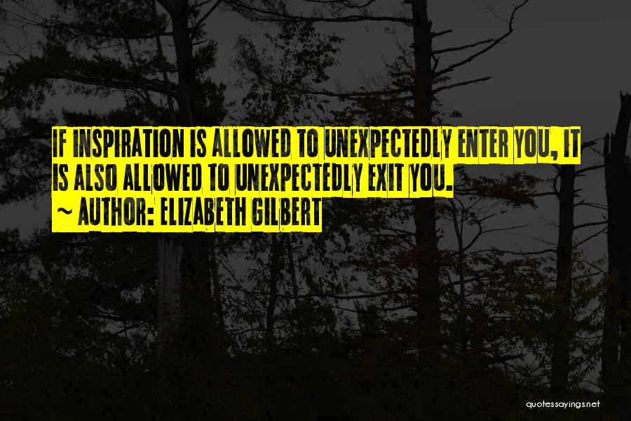 Elizabeth Gilbert Quotes: If Inspiration Is Allowed To Unexpectedly Enter You, It Is Also Allowed To Unexpectedly Exit You.
