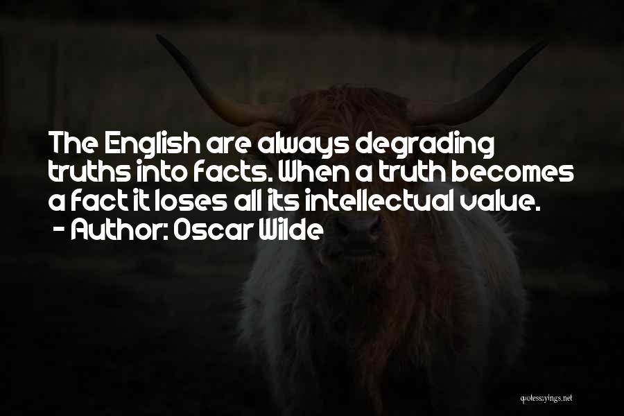 Oscar Wilde Quotes: The English Are Always Degrading Truths Into Facts. When A Truth Becomes A Fact It Loses All Its Intellectual Value.