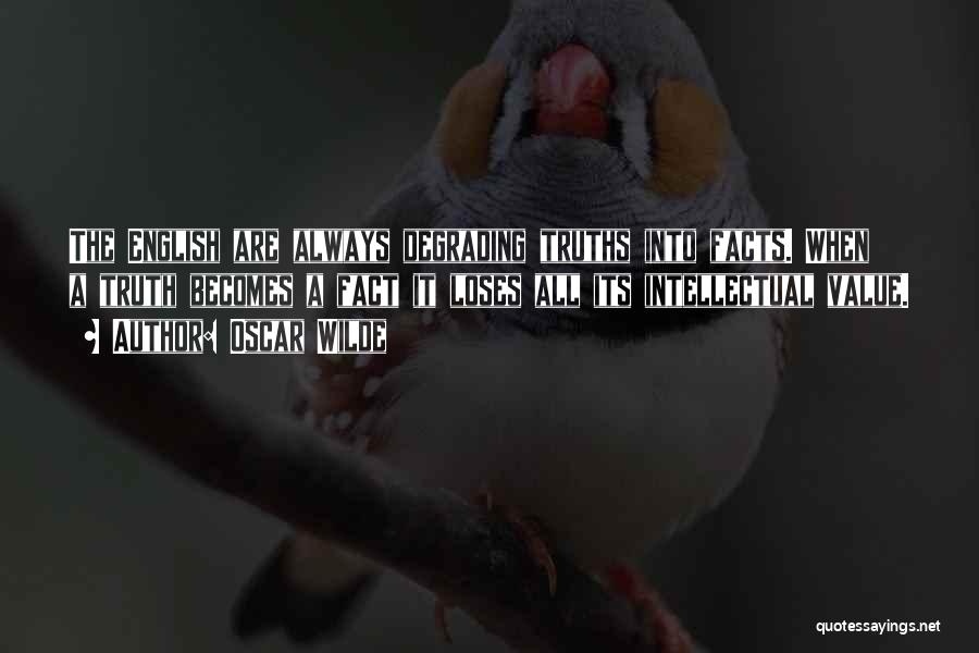 Oscar Wilde Quotes: The English Are Always Degrading Truths Into Facts. When A Truth Becomes A Fact It Loses All Its Intellectual Value.