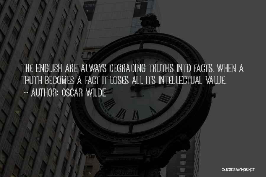 Oscar Wilde Quotes: The English Are Always Degrading Truths Into Facts. When A Truth Becomes A Fact It Loses All Its Intellectual Value.