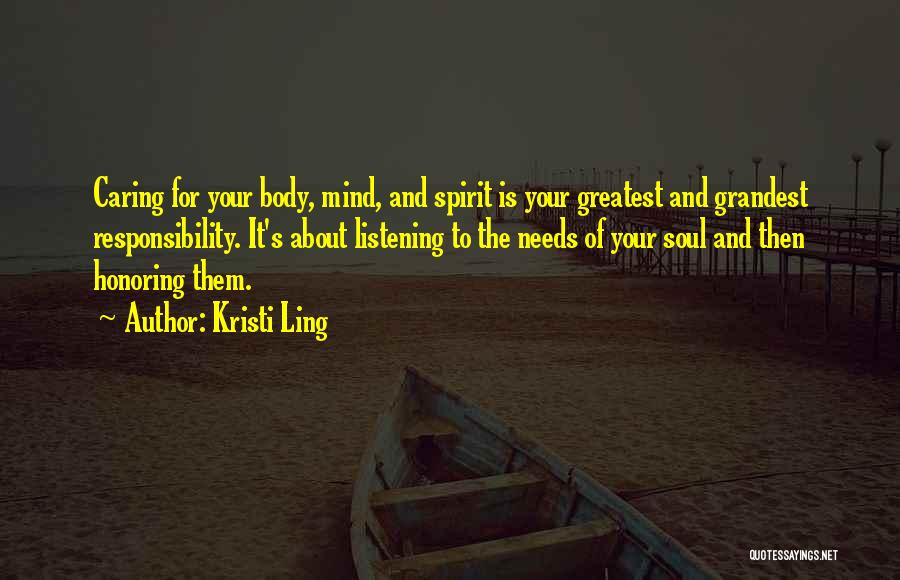 Kristi Ling Quotes: Caring For Your Body, Mind, And Spirit Is Your Greatest And Grandest Responsibility. It's About Listening To The Needs Of