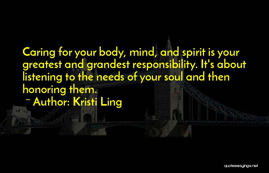 Kristi Ling Quotes: Caring For Your Body, Mind, And Spirit Is Your Greatest And Grandest Responsibility. It's About Listening To The Needs Of