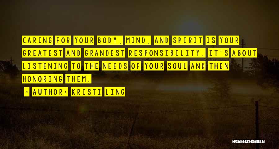 Kristi Ling Quotes: Caring For Your Body, Mind, And Spirit Is Your Greatest And Grandest Responsibility. It's About Listening To The Needs Of