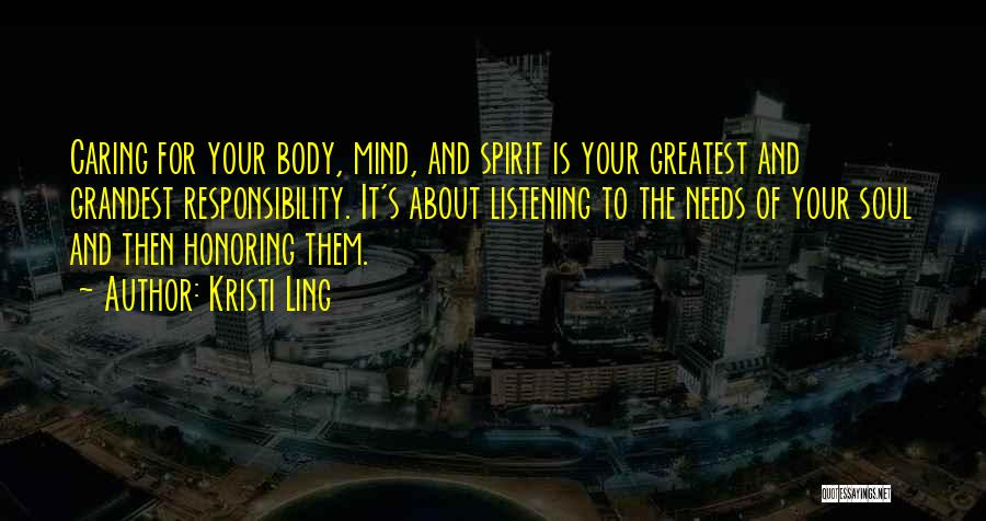 Kristi Ling Quotes: Caring For Your Body, Mind, And Spirit Is Your Greatest And Grandest Responsibility. It's About Listening To The Needs Of