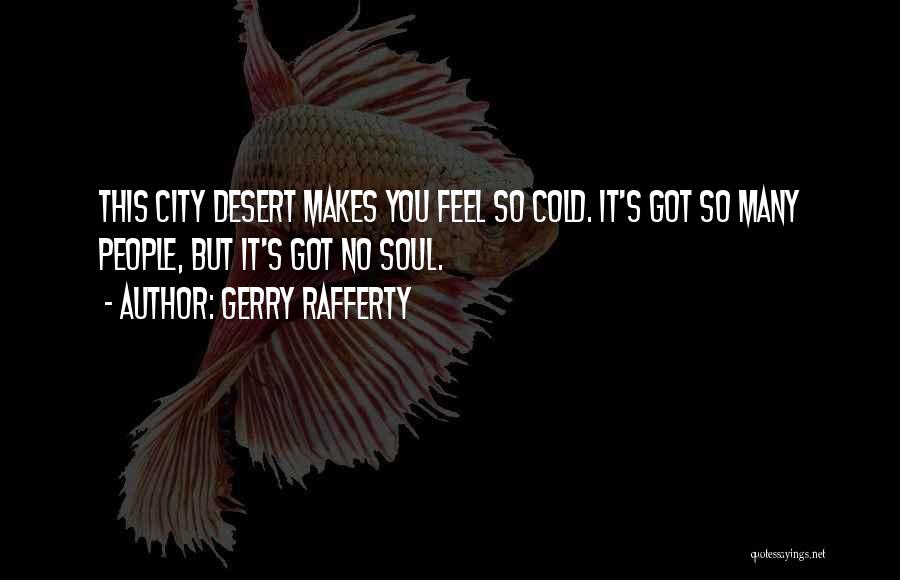 Gerry Rafferty Quotes: This City Desert Makes You Feel So Cold. It's Got So Many People, But It's Got No Soul.