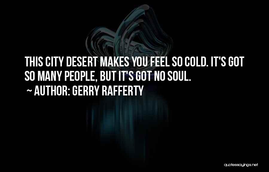 Gerry Rafferty Quotes: This City Desert Makes You Feel So Cold. It's Got So Many People, But It's Got No Soul.