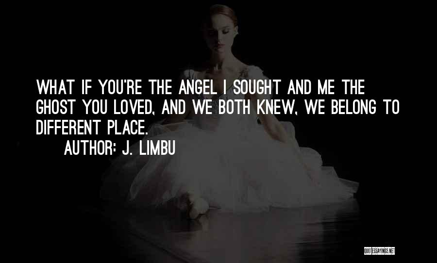 J. Limbu Quotes: What If You're The Angel I Sought And Me The Ghost You Loved, And We Both Knew, We Belong To