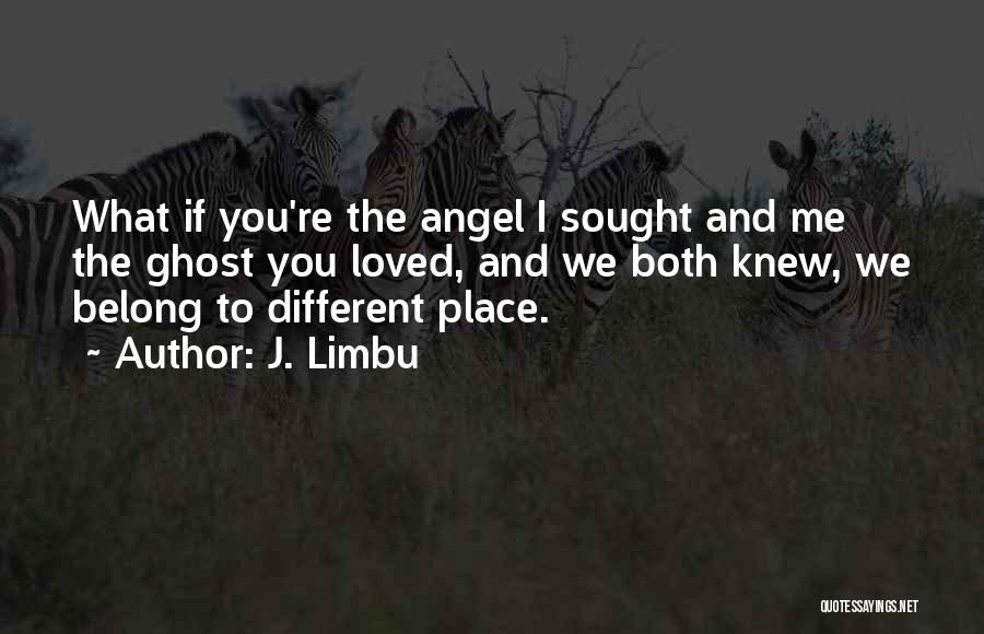 J. Limbu Quotes: What If You're The Angel I Sought And Me The Ghost You Loved, And We Both Knew, We Belong To