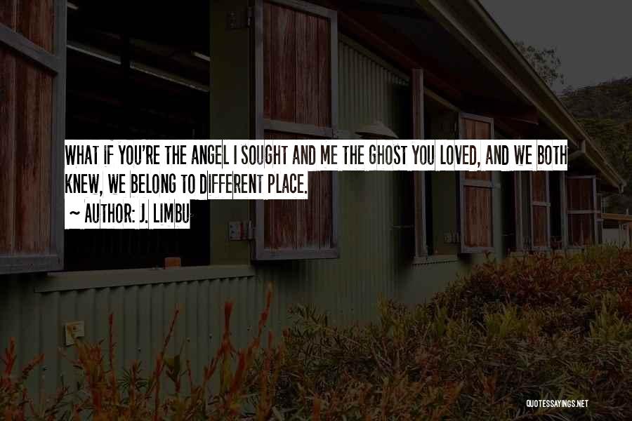 J. Limbu Quotes: What If You're The Angel I Sought And Me The Ghost You Loved, And We Both Knew, We Belong To
