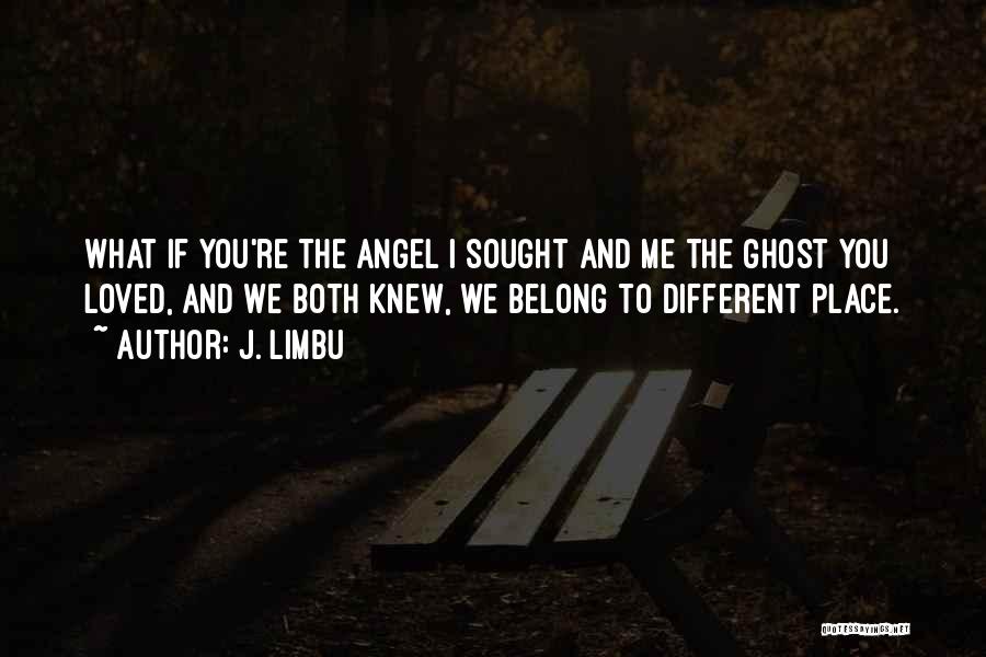 J. Limbu Quotes: What If You're The Angel I Sought And Me The Ghost You Loved, And We Both Knew, We Belong To