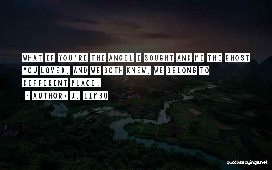 J. Limbu Quotes: What If You're The Angel I Sought And Me The Ghost You Loved, And We Both Knew, We Belong To
