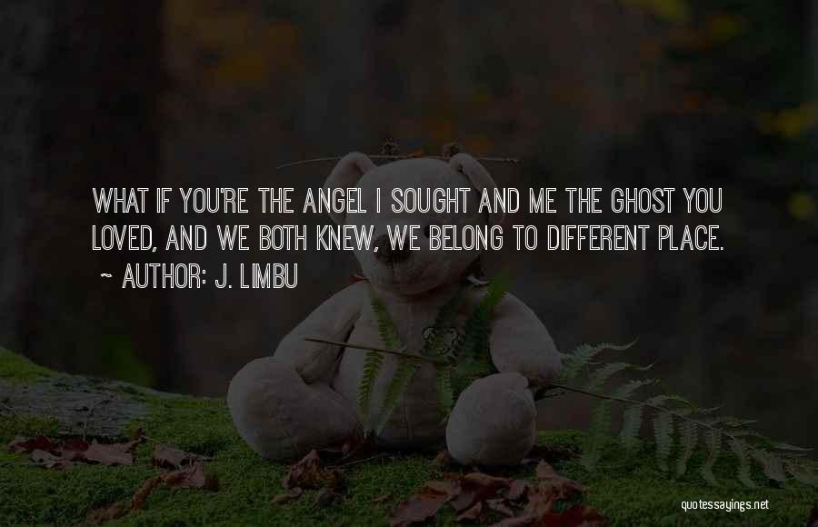 J. Limbu Quotes: What If You're The Angel I Sought And Me The Ghost You Loved, And We Both Knew, We Belong To