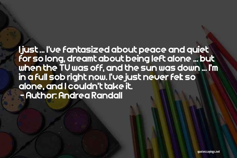 Andrea Randall Quotes: I Just ... I've Fantasized About Peace And Quiet For So Long, Dreamt About Being Left Alone ... But When