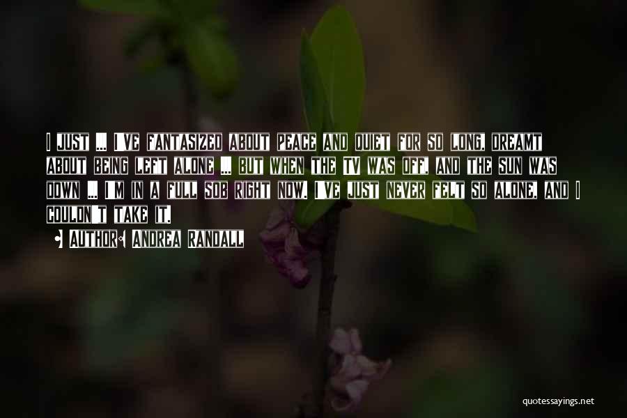 Andrea Randall Quotes: I Just ... I've Fantasized About Peace And Quiet For So Long, Dreamt About Being Left Alone ... But When