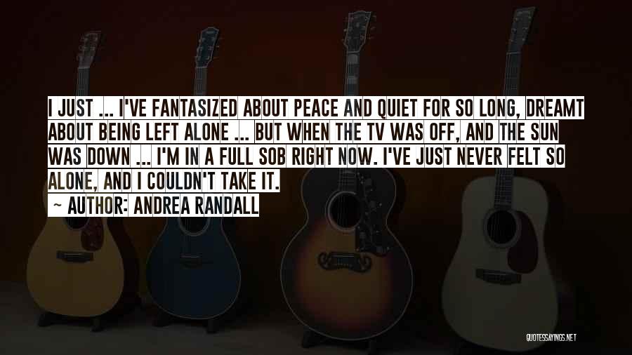 Andrea Randall Quotes: I Just ... I've Fantasized About Peace And Quiet For So Long, Dreamt About Being Left Alone ... But When