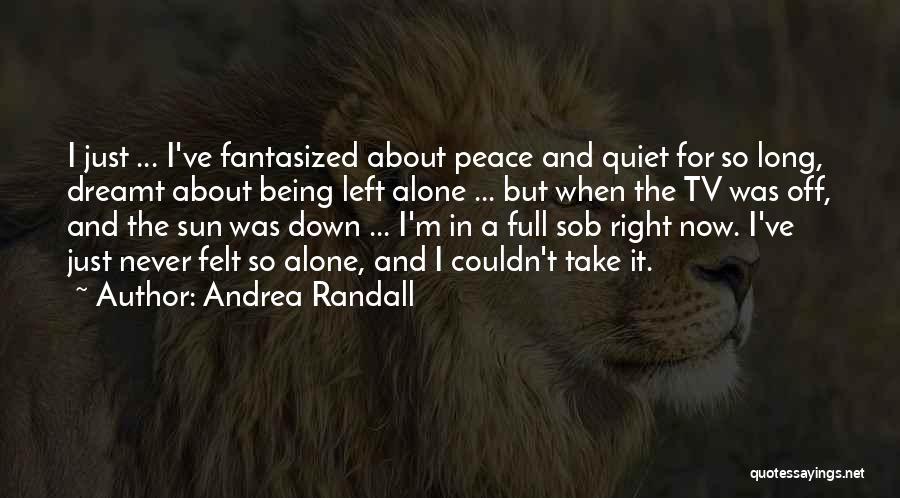 Andrea Randall Quotes: I Just ... I've Fantasized About Peace And Quiet For So Long, Dreamt About Being Left Alone ... But When