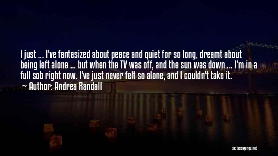 Andrea Randall Quotes: I Just ... I've Fantasized About Peace And Quiet For So Long, Dreamt About Being Left Alone ... But When