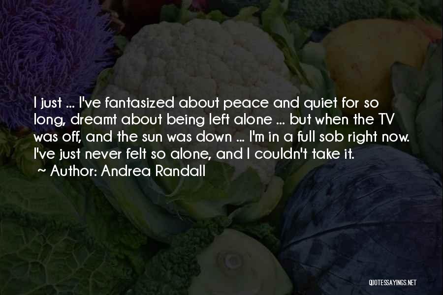 Andrea Randall Quotes: I Just ... I've Fantasized About Peace And Quiet For So Long, Dreamt About Being Left Alone ... But When