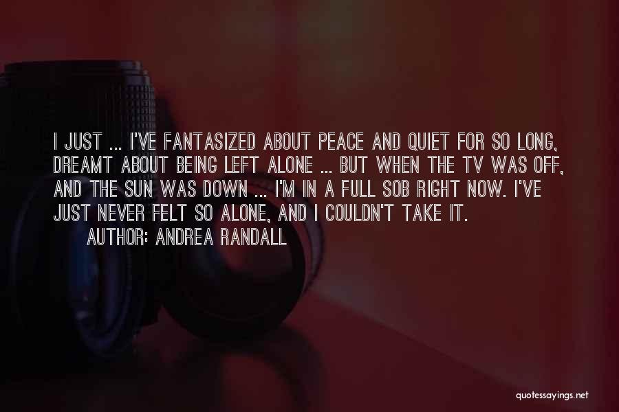 Andrea Randall Quotes: I Just ... I've Fantasized About Peace And Quiet For So Long, Dreamt About Being Left Alone ... But When