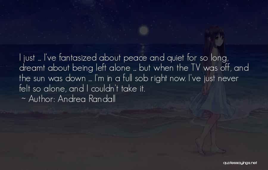 Andrea Randall Quotes: I Just ... I've Fantasized About Peace And Quiet For So Long, Dreamt About Being Left Alone ... But When