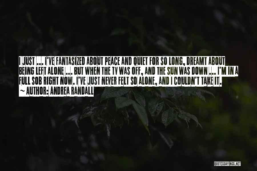 Andrea Randall Quotes: I Just ... I've Fantasized About Peace And Quiet For So Long, Dreamt About Being Left Alone ... But When