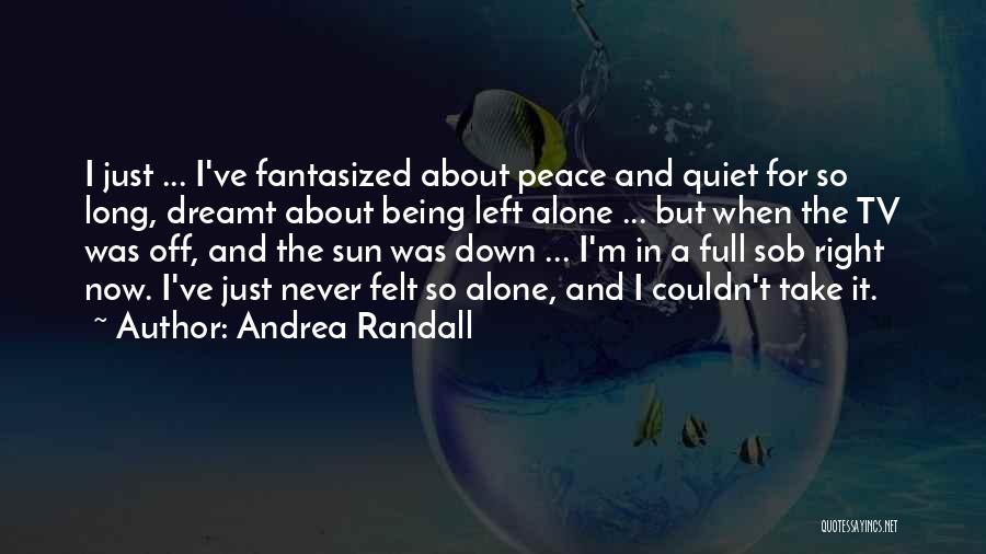 Andrea Randall Quotes: I Just ... I've Fantasized About Peace And Quiet For So Long, Dreamt About Being Left Alone ... But When