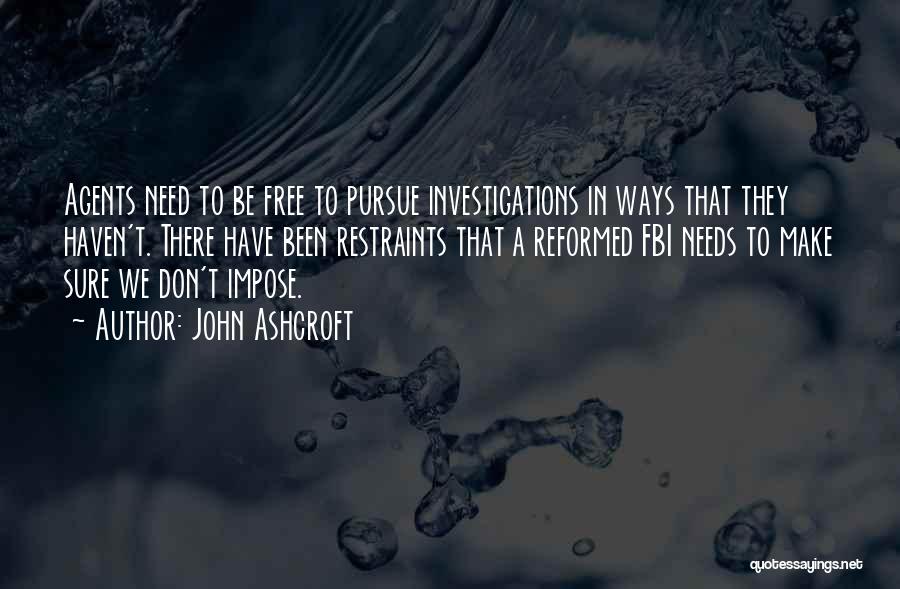 John Ashcroft Quotes: Agents Need To Be Free To Pursue Investigations In Ways That They Haven't. There Have Been Restraints That A Reformed