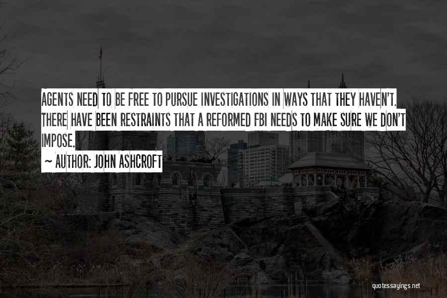 John Ashcroft Quotes: Agents Need To Be Free To Pursue Investigations In Ways That They Haven't. There Have Been Restraints That A Reformed