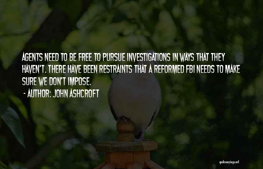 John Ashcroft Quotes: Agents Need To Be Free To Pursue Investigations In Ways That They Haven't. There Have Been Restraints That A Reformed