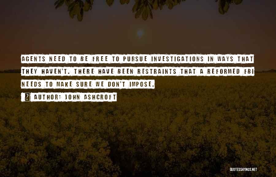 John Ashcroft Quotes: Agents Need To Be Free To Pursue Investigations In Ways That They Haven't. There Have Been Restraints That A Reformed