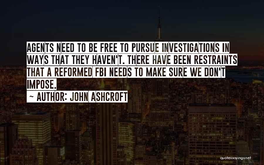 John Ashcroft Quotes: Agents Need To Be Free To Pursue Investigations In Ways That They Haven't. There Have Been Restraints That A Reformed