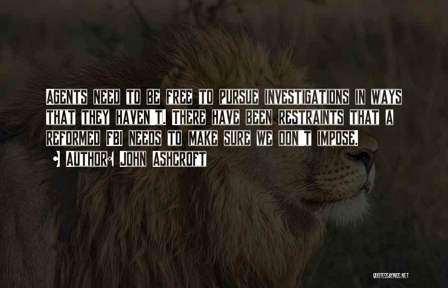 John Ashcroft Quotes: Agents Need To Be Free To Pursue Investigations In Ways That They Haven't. There Have Been Restraints That A Reformed