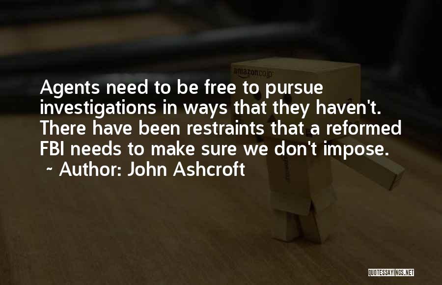 John Ashcroft Quotes: Agents Need To Be Free To Pursue Investigations In Ways That They Haven't. There Have Been Restraints That A Reformed